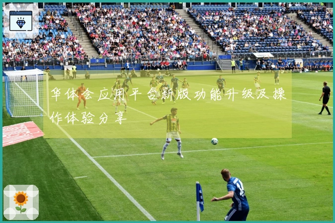 华体会应用平台新版功能升级及操作体验分享