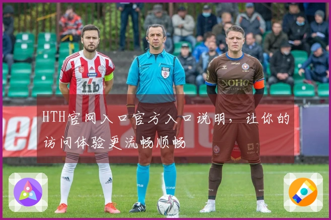 HTH官网入口官方入口说明，让你的访问体验更流畅顺畅