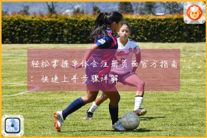 轻松掌握华体会注册页面官方指南：快速上手步骤详解