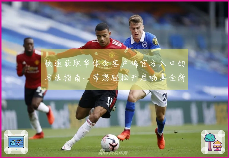 快速获取华体会客户端官方入口的方法指南，带您轻松开启畅享全新体验