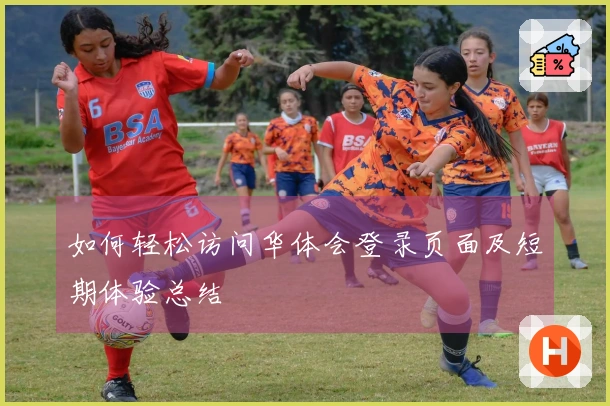 如何轻松访问华体会登录页面及短期体验总结