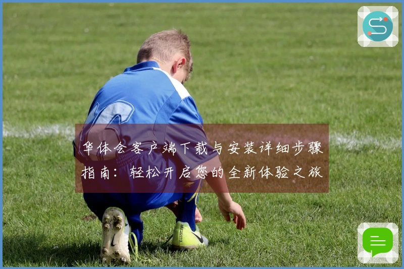 华体会客户端下载与安装详细步骤指南：轻松开启您的全新体验之旅