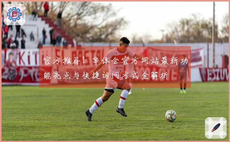 官方推荐！华体会官方网站最新功能亮点与快捷访问方式全解析