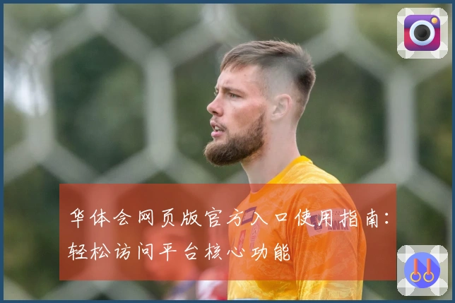 华体会网页版官方入口使用指南：轻松访问平台核心功能