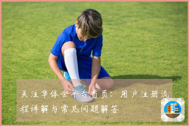 关注华体会平台首页：用户注册流程详解与常见问题解答