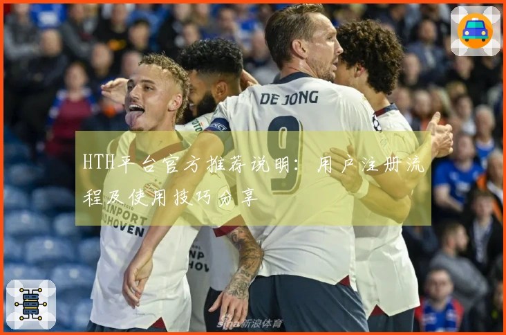 HTH平台官方推荐说明：用户注册流程及使用技巧分享