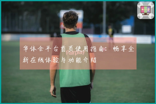 华体会平台首页使用指南：畅享全新在线体验与功能介绍