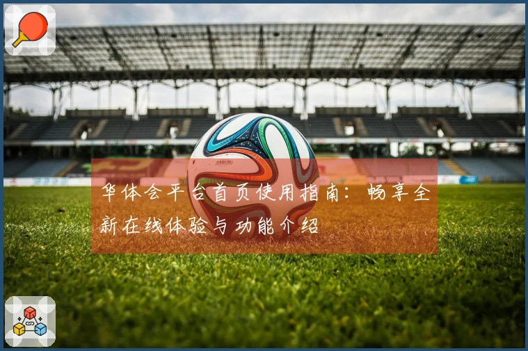 华体会平台首页使用指南：畅享全新在线体验与功能介绍