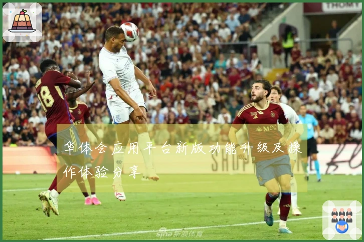 华体会应用平台新版功能升级及操作体验分享