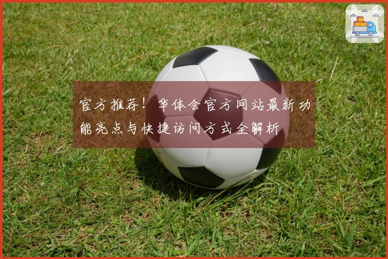 官方推荐！华体会官方网站最新功能亮点与快捷访问方式全解析