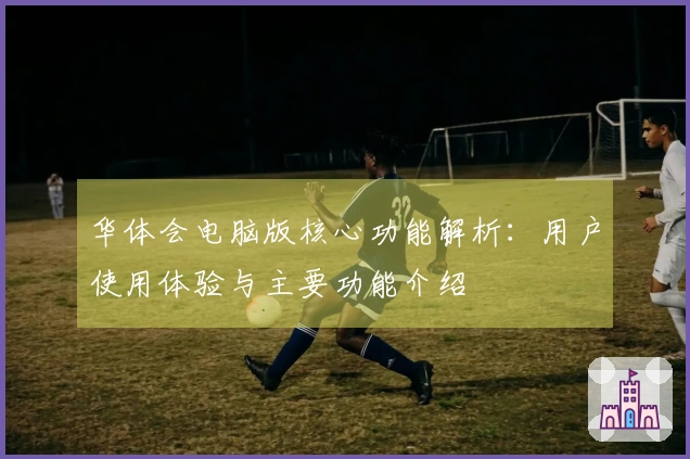 华体会电脑版核心功能解析：用户使用体验与主要功能介绍