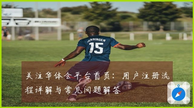 关注华体会平台首页：用户注册流程详解与常见问题解答