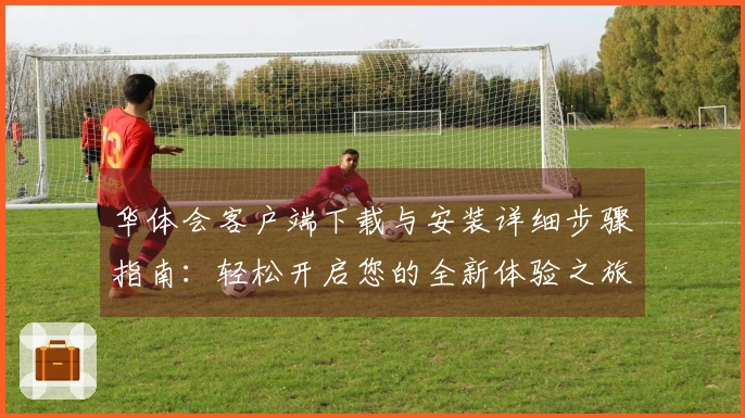 华体会客户端下载与安装详细步骤指南：轻松开启您的全新体验之旅